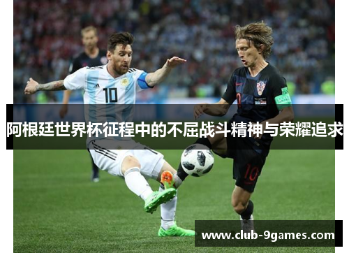 阿根廷世界杯征程中的不屈战斗精神与荣耀追求 阿根廷世界杯征程中的不屈战斗精神与荣耀追求