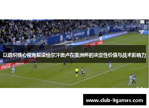 以组织核心视角解读恰尔汗奥卢在美洲杯的决定性价值与战术影响力 以组织核心视角解读恰尔汗奥卢在美洲杯的决定性价值与战术影响力