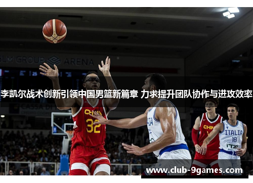 李凯尔战术创新引领中国男篮新篇章 力求提升团队协作与进攻效率 李凯尔战术创新引领中国男篮新篇章 力求提升团队协作与进攻效率