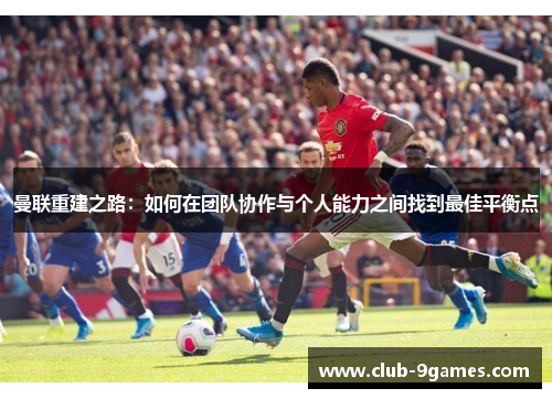 曼联重建之路:如何在团队协作与个人能力之间找到最佳平衡点 曼联重建之路:如何在团队协作与个人能力之间找到最佳平衡点
